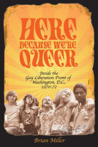 Title: Here Because We're Queer: Inside the Gay Liberation Front of Washington, D.C., 1970-72, Author: Brian Miller