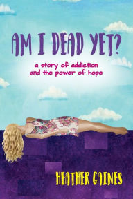 Title: Am I Dead Yet?: A story of addiction and the power of hope, Author: Heather Howard Gaines