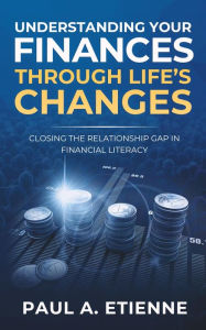 Title: UNDERSTANDING YOUR FINANCES THROUGH LIFE'S CHANGES: CLOSING THE RELATIONSHIP GAP IN FINANCIAL LITERACY, Author: Paul A Etienne