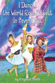 Title: I Danced the World Round About in Seven Days, Author: Crystal S Smith