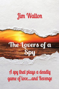 Title: The Lovers of a Spy: A spy that plays a deadly game of love....and Revenge, Author: Jim Walton