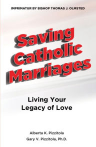 Title: Saving Catholic Marriages: Living Your Legacy of Love, Author: Alberta K. Pizzitola