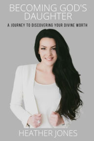Title: Becoming God's Daughter: A Journey to Discovering Your Divine Worth, Author: Heather Jones