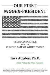 Title: Our First Nigger-President: Trumpian Politics and the Curious Fate of White People:, Author: Tara Abydos