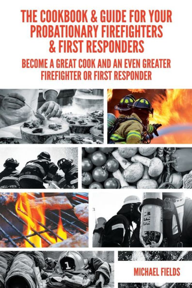 The Cookbook & Guide For Your Probationary Firefighters & First Responders: Become a Great Cook and an Even Greater Firefighter or First Responder