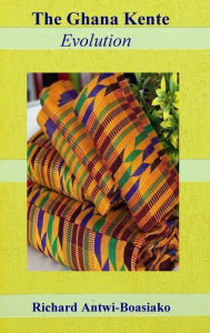 Title: The Ghana Kente Evolution, Author: Richard Antwi-Boasiako