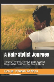 Title: A Hair Stylist Journey: THROUGH MY EYES TO YOUR BANK ACCOUNT Nuggets that Could Save You Time & Money, Author: Denise Johnson-Addison
