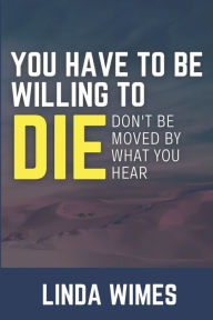 Title: You Have to Be Willing to Die: Don't be Moved by What You Hear, Author: Linda Wimes