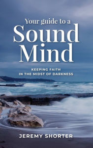 Title: Your Guide To A Sound Mind: Keeping Faith In The Midst Of Darkness, Author: Jeremy Shorter