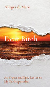 Title: Dear Bitch: An Open and Epic Letter to My Ex-Stepmother, Author: Allegra Di Mare