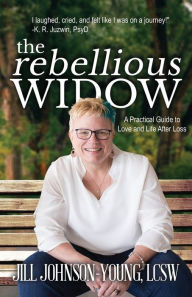 Title: The Rebellious Widow: A Practical Guide to Love and Life After Loss, Author: Jill Johnson-Young