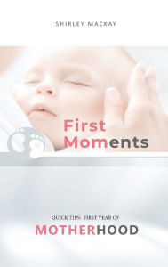 Title: First Moments: QUICK TIPS: FIRST YEAR OF MOTHERHOOD, Author: Shirley MacKay