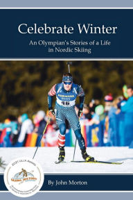 Title: Celebrate Winter: An Olympian's Stories of a Life in Nordic Skiing, Author: John Morton