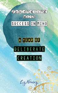 Title: Journaling with Success in Mind: A Year of Deliberate Creation:, Author: Liz Alvarez