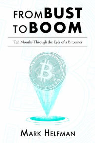 Title: From Bust to Boom: Ten Months Through the Eyes of a Bitcoiner, Author: Mark Helfman