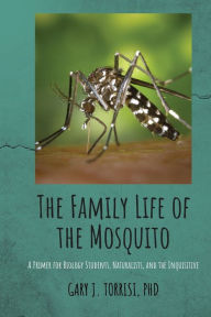 Title: The Family Life of the Mosquito: A Primer for Biology Students, Naturalists, and the Inquisitive, Author: Gary Joseph Torrisi PhD