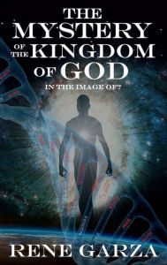 Title: The Mystery of the Kingdom of God: In The Image Of?, Author: Rene Garza