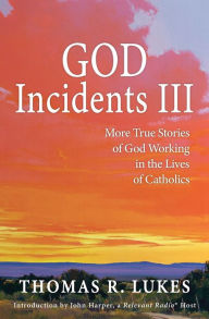 Title: GOD Incidents III: More True Stories of God Working in the Lives of Catholics, Author: Thomas R. Lukes