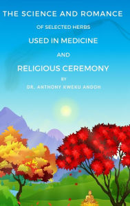 Title: THE SCIENCE AND ROMANCE OF SELECTED HERBS USED IN MEDICINE AND RELIGIOUS CEREMONY, Author: Anthony K Andoh