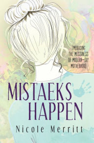 Title: MISTAEKS HAPPEN: embracing the messiness of modern-day motherhood, Author: Nicole Merritt