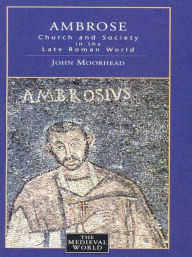 Title: Ambrose: Church and Society in the Late Roman World / Edition 1, Author: John Moorhead