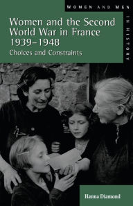 Title: Women and the Second World War in France, 1939-1948: Choices and Constraints / Edition 1, Author: Hanna  Diamond