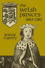 Title: The Welsh Princes: The Native Rulers of Wales 1063-1283 / Edition 1, Author: Roger K Turvey