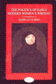 Title: The Politics of Early Modern Women's Writing / Edition 1, Author: Danielle Clarke