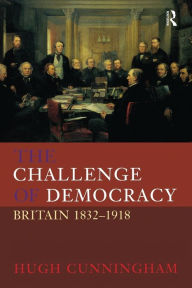 Title: The Challenge of Democracy: Britain 1832-1918 / Edition 1, Author: Hugh Cunningham