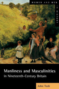 Title: Manliness and Masculinities in Nineteenth-Century Britain: Essays on Gender, Family and Empire / Edition 1, Author: John Tosh