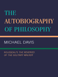 Title: The Autobiography of Philosophy: Rousseau's The Reveries of the Solitary Walker, Author: Michael Davis