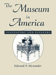 Title: The Museum in America: Innovators and Pioneers, Author: Edward P. Alexander