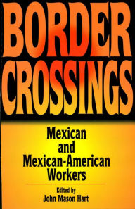 Title: Border Crossings: Mexican and Mexican-American workers, Author: John Mason Hart University of Houston