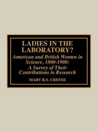 Title: Ladies in the Laboratory? American and British Women in Science, 1800-1900: A Survey of Their Contributions to Research, Author: Mary R.S. Creese