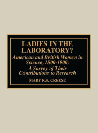 Title: Ladies in the Laboratory? American and British Women in Science, 1800-1900: A Survey of their Contributions to Research, Author: Mary R.S. Creese