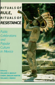 Title: Rituals of Rule, Rituals of Resistance: Public Celebrations and Popular Culture in Mexico, Author: William H. Beezley