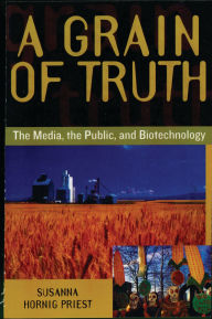 Title: A Grain of Truth: The Media, the Public, and Biotechnology, Author: Susanna Hornig Priest