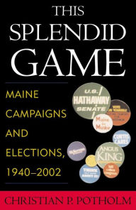 Title: This Splendid Game: Maine Campaigns and Elections, 1940-2002, Author: Christian P. Potholm