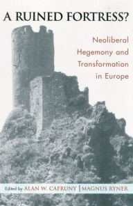 Title: A Ruined Fortress?: Neoliberal Hegemony and Transformation in Europe, Author: Alan W. Cafruny