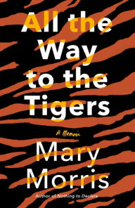 Title: All the Way to the Tigers: A Memoir, Author: Mary Morris