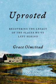 Title: Uprooted: Recovering the Legacy of the Places We've Left Behind, Author: Grace Olmstead