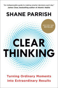 Title: Clear Thinking: Turning Ordinary Moments into Extraordinary Results, Author: Shane Parrish