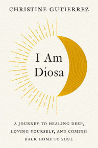 Title: I Am Diosa: A Journey to Healing Deep, Loving Yourself, and Coming Back Home to Soul, Author: Christine Gutierrez