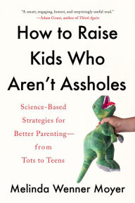 Title: How to Raise Kids Who Aren't Assholes: Science-Based Strategies for Better Parenting--from Tots to Teens, Author: Melinda Wenner Moyer