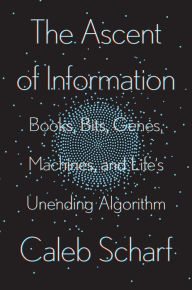 Title: The Ascent of Information: Books, Bits, Genes, Machines, and Life's Unending Algorithm, Author: Caleb Scharf