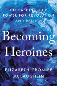 Title: Becoming Heroines: Unleashing Our Power for Revolution and Rebirth, Author: Elizabeth Cronise McLaughlin