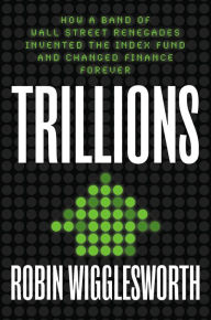 Title: Trillions: How a Band of Wall Street Renegades Invented the Index Fund and Changed Finance Forever, Author: Robin Wigglesworth