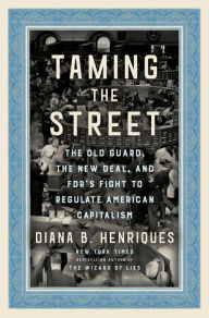 Title: Taming the Street: The Old Guard, the New Deal, and FDR's Fight to Regulate American Capitalism, Author: Diana B. Henriques