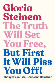 Title: The Truth Will Set You Free, But First It Will Piss You Off!: Thoughts on Life, Love, and Rebellion, Author: Gloria Steinem