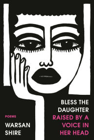 Title: Bless the Daughter Raised by a Voice in Her Head: Poems, Author: Warsan Shire